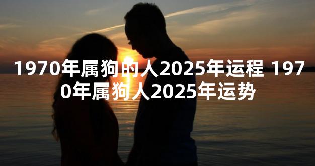 1970年属狗的人2025年运程 1970年属狗人2025年运势